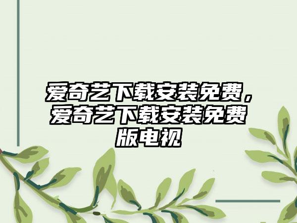 爱奇艺下载安装免费，爱奇艺下载安装免费版电视