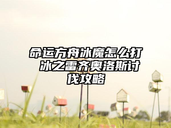 命运方舟冰魔怎么打 冰之雷齐奥洛斯讨伐攻略