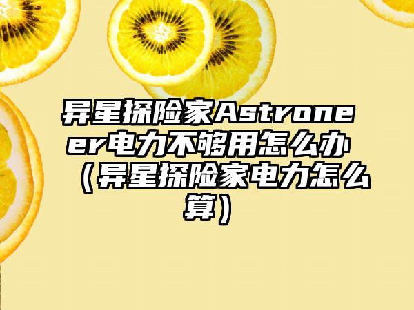 异星探险家Astroneer电力不够用怎么办（异星探险家电力怎么算）