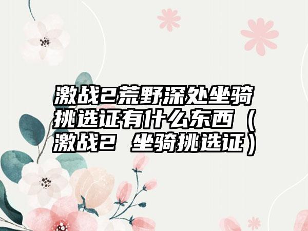 激战2荒野深处坐骑挑选证有什么东西（激战2 坐骑挑选证）