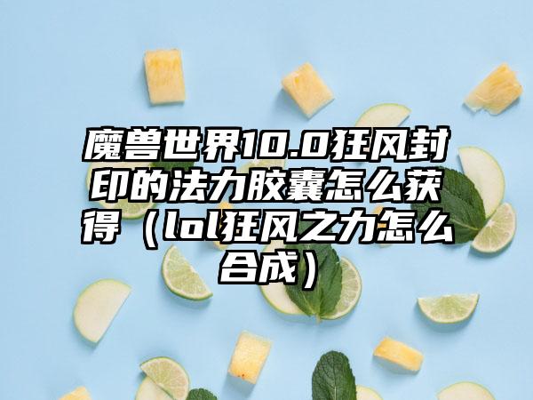 魔兽世界10.0狂风封印的法力胶囊怎么获得（lol狂风之力怎么合成）