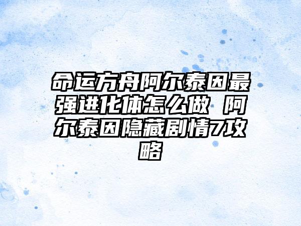 命运方舟阿尔泰因最强进化体怎么做 阿尔泰因隐藏剧情7攻略