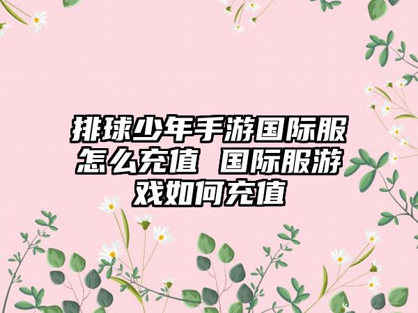 排球少年手游国际服怎么充值 国际服游戏如何充值