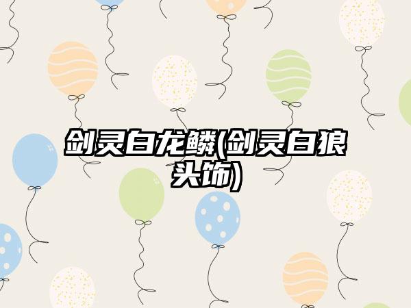 剑灵白龙鳞(剑灵白狼头饰)