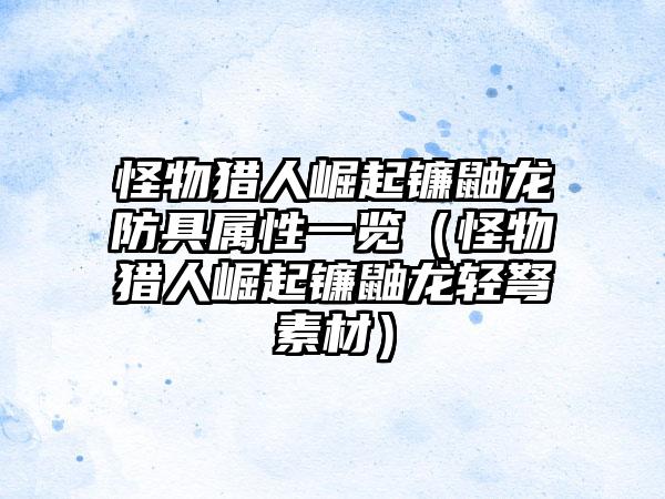 怪物猎人崛起镰鼬龙防具属性一览（怪物猎人崛起镰鼬龙轻弩素材）