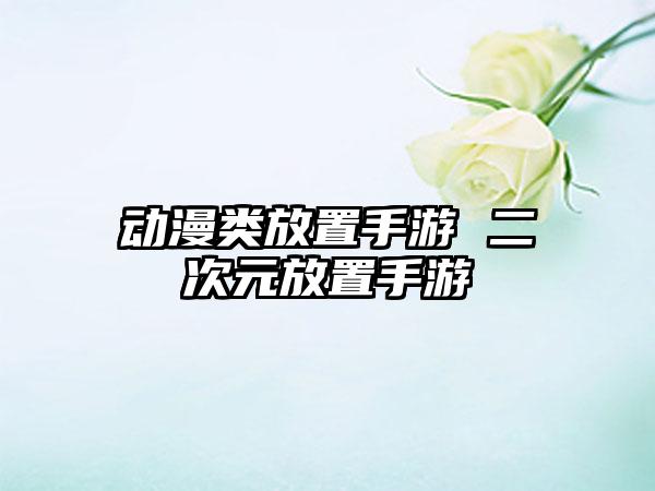 动漫类放置手游 二次元放置手游