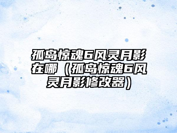 孤岛惊魂6风灵月影在哪（孤岛惊魂6风灵月影修改器）