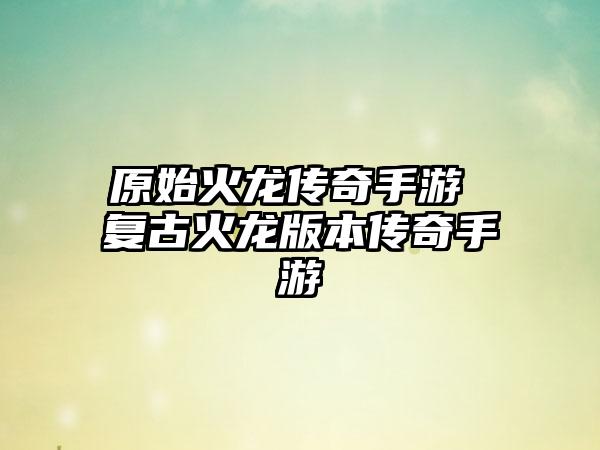 原始火龙传奇手游 复古火龙版本传奇手游