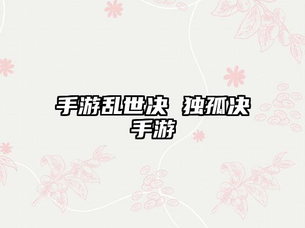 手游乱世决 独孤决手游