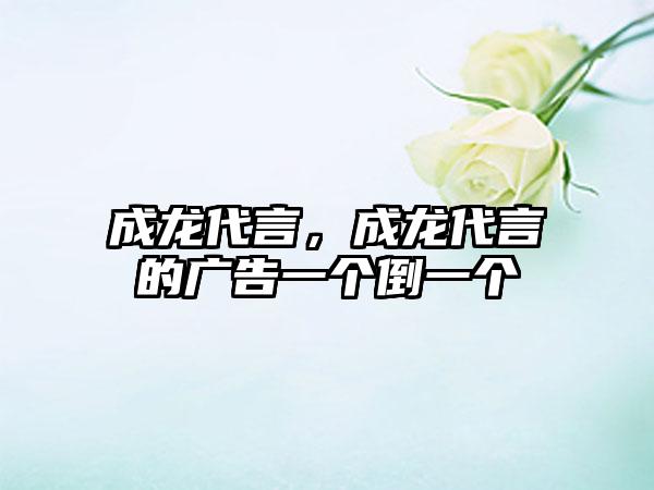 成龙代言，成龙代言的广告一个倒一个