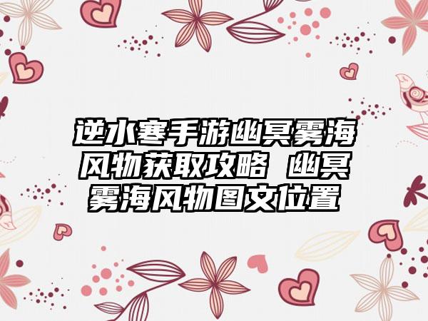 逆水寒手游幽冥雾海风物获取攻略 幽冥雾海风物图文位置