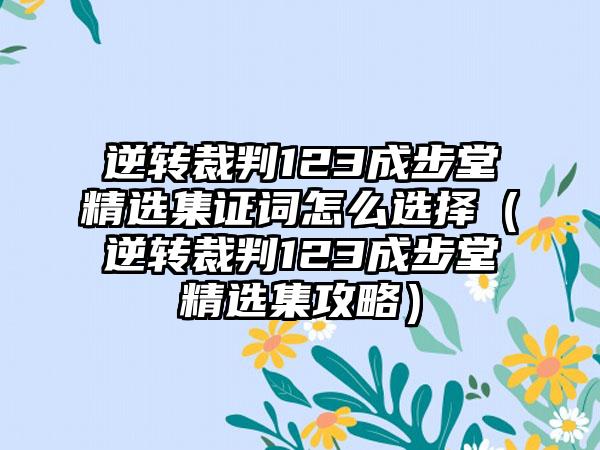 逆转裁判123成步堂精选集证词怎么选择（逆转裁判123成步堂精选集攻略）