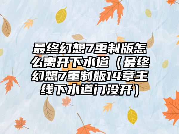 最终幻想7重制版怎么离开下水道（最终幻想7重制版14章主线下水道门没开）