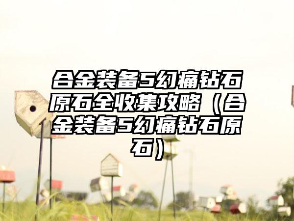 合金装备5幻痛钻石原石全收集攻略（合金装备5幻痛钻石原石）