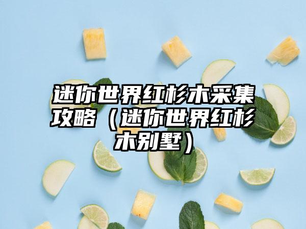 迷你世界红杉木采集攻略（迷你世界红杉木别墅）