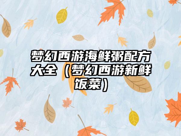 梦幻西游海鲜粥配方大全（梦幻西游新鲜饭菜）