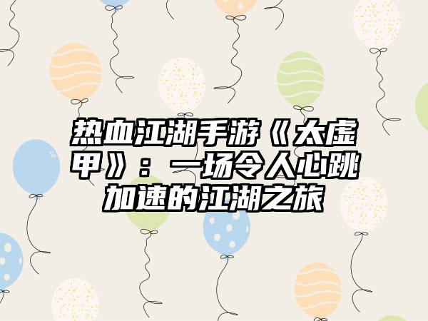 热血江湖手游《太虚甲》：一场令人心跳加速的江湖之旅