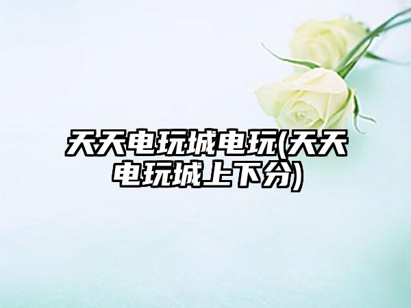 天天电玩城电玩(天天电玩城上下分)