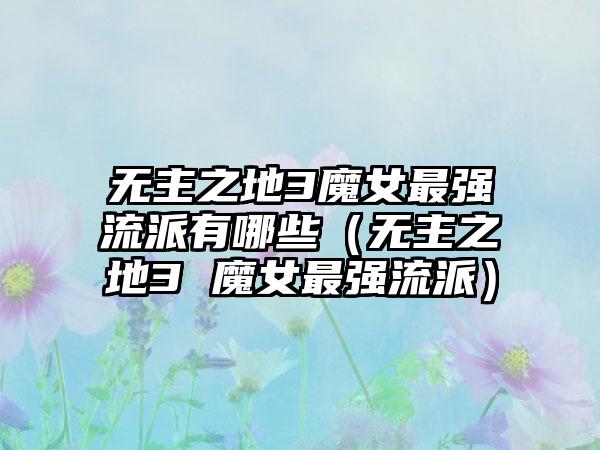 无主之地3魔女最强流派有哪些（无主之地3 魔女最强流派）