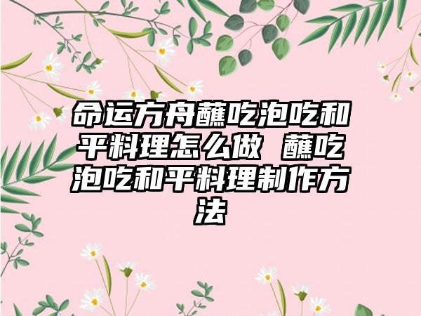 命运方舟蘸吃泡吃和平料理怎么做 蘸吃泡吃和平料理制作方法