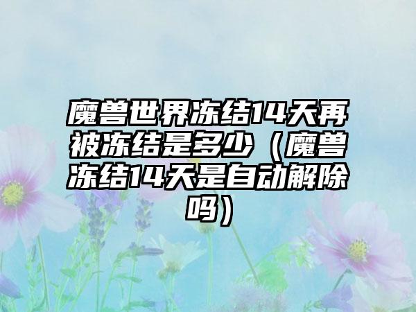 魔兽世界冻结14天再被冻结是多少（魔兽冻结14天是自动解除吗）