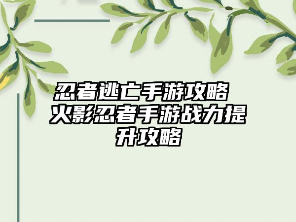 忍者逃亡手游攻略 火影忍者手游战力提升攻略