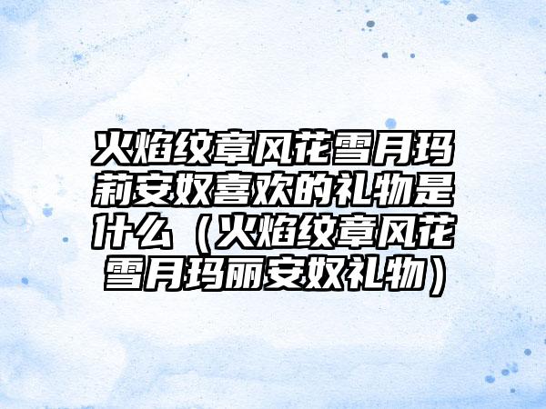 火焰纹章风花雪月玛莉安奴喜欢的礼物是什么（火焰纹章风花雪月玛丽安奴礼物）