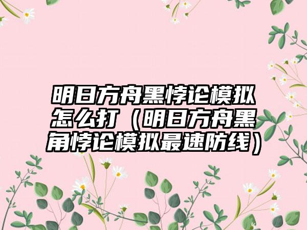 明日方舟黑悖论模拟怎么打（明日方舟黑角悖论模拟最速防线）