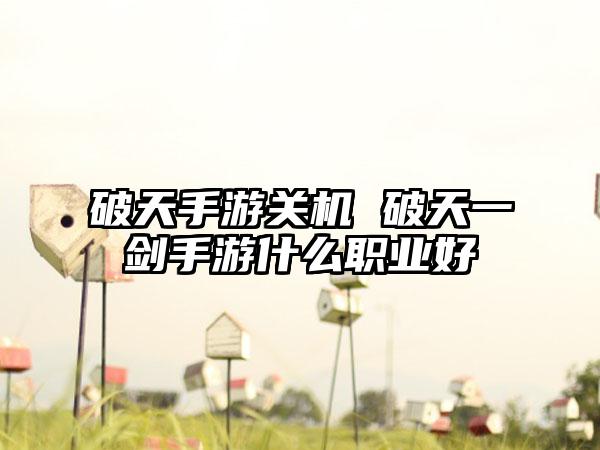 破天手游关机 破天一剑手游什么职业好