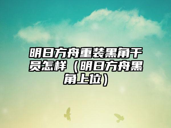 明日方舟重装黑角干员怎样（明日方舟黑角上位）