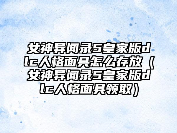 女神异闻录5皇家版dlc人格面具怎么存放（女神异闻录5皇家版dlc人格面具领取）