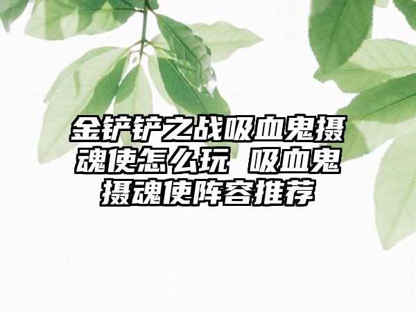 金铲铲之战吸血鬼摄魂使怎么玩 吸血鬼摄魂使阵容推荐