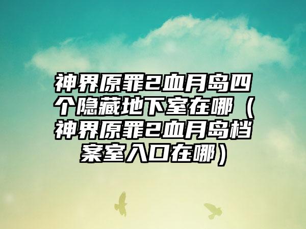 神界原罪2血月岛四个隐藏地下室在哪（神界原罪2血月岛档案室入口在哪）