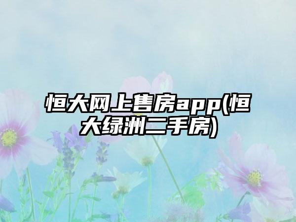 恒大网上售房app(恒大绿洲二手房)