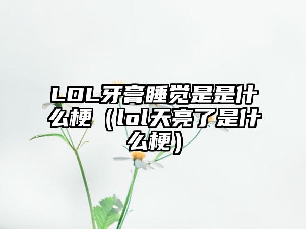 LOL牙膏睡觉是是什么梗（lol天亮了是什么梗）