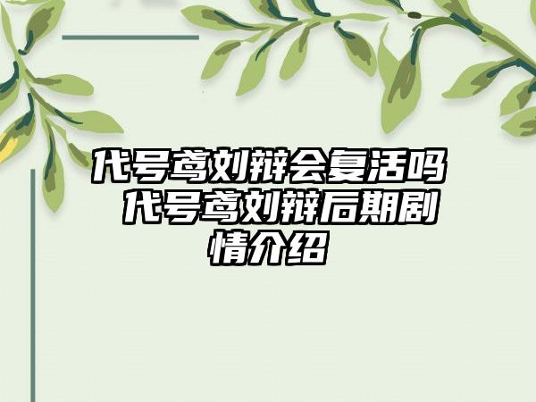 代号鸢刘辩会复活吗 代号鸢刘辩后期剧情介绍