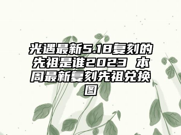 光遇最新5.18复刻的先祖是谁2023 本周最新复刻先祖兑换图