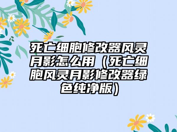 死亡细胞修改器风灵月影怎么用（死亡细胞风灵月影修改器绿色纯净版）