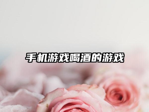 手机游戏喝酒的游戏