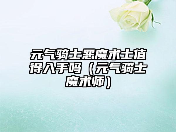 元气骑士恶魔术士值得入手吗（元气骑士魔术师）