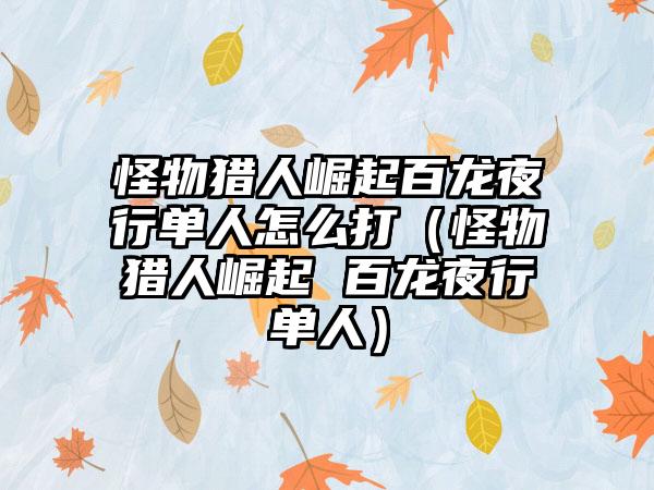 怪物猎人崛起百龙夜行单人怎么打（怪物猎人崛起 百龙夜行单人）