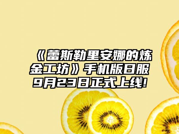 《蕾斯勒里安娜的炼金工坊》手机版日服9月23日正式上线!