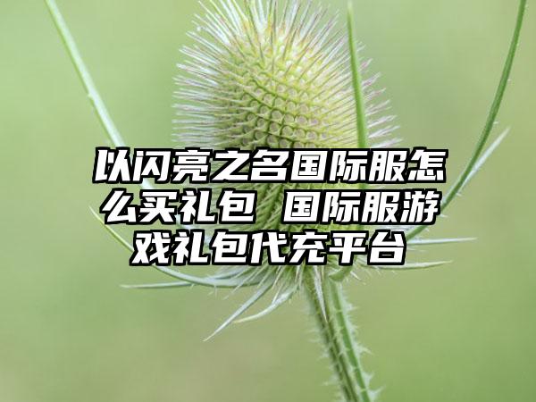 以闪亮之名国际服怎么买礼包 国际服游戏礼包代充平台
