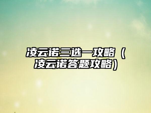 凌云诺三选一攻略（凌云诺答题攻略）