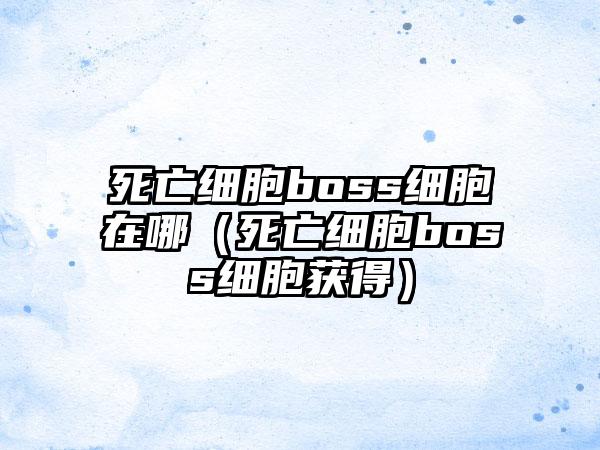 死亡细胞boss细胞在哪（死亡细胞boss细胞获得）