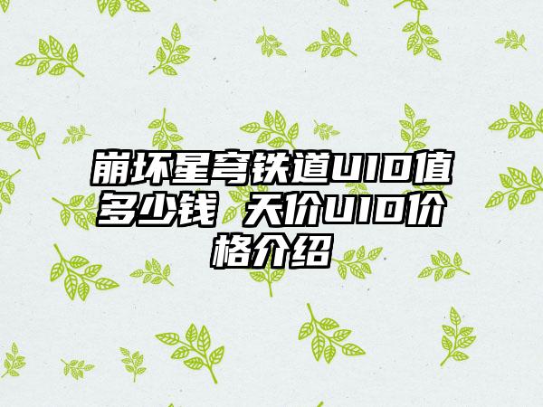 崩坏星穹铁道UID值多少钱 天价UID价格介绍