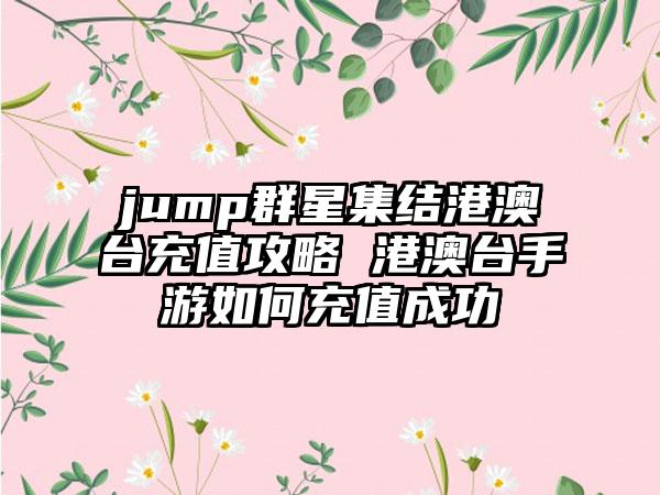 jump群星集结港澳台充值攻略 港澳台手游如何充值成功