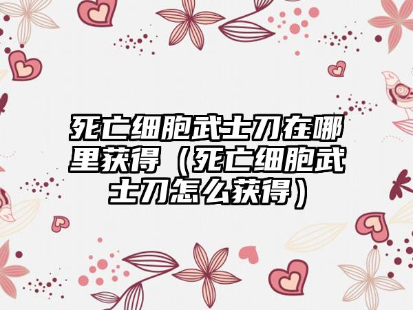死亡细胞武士刀在哪里获得（死亡细胞武士刀怎么获得）
