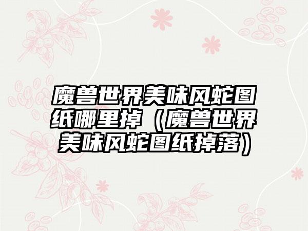 魔兽世界美味风蛇图纸哪里掉（魔兽世界美味风蛇图纸掉落）