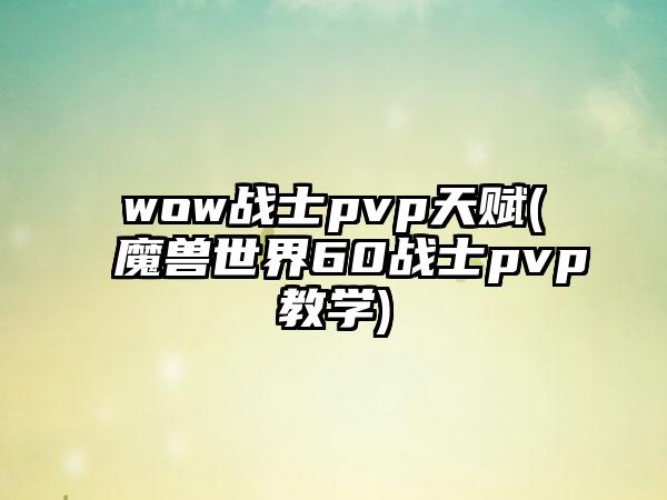 wow战士pvp天赋(魔兽世界60战士pvp教学)